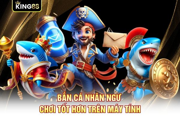 Bắn Cá Nhân Ngư chơi tốt hơn trên máy tính Bắn Cá Nhân Ngư chơi tốt hơn trên máy tính