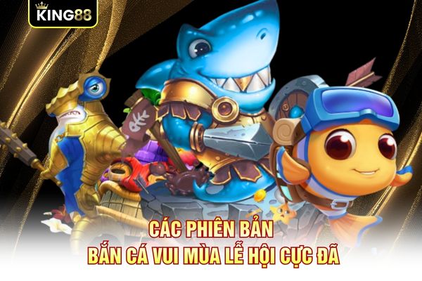 Các phiên bản Bắn Cá Vui mùa lễ hội cực đã Các phiên bản Bắn Cá Vui mùa lễ hội cực đã