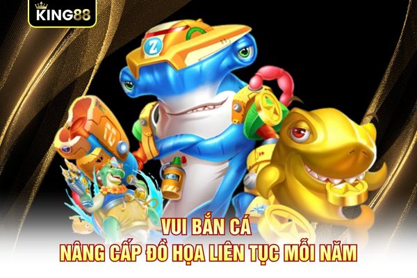 Vui Bắn Cá nâng cấp đồ họa liên tục mỗi năm Vui Bắn Cá nâng cấp đồ họa liên tục mỗi năm